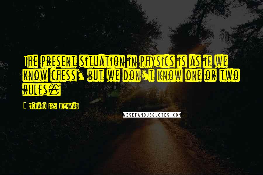 Richard P. Feynman Quotes: The present situation in physics is as if we know chess, but we don't know one or two rules.