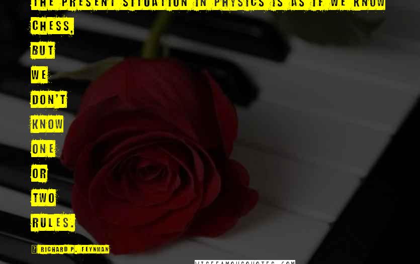 Richard P. Feynman Quotes: The present situation in physics is as if we know chess, but we don't know one or two rules.