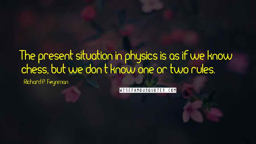 Richard P. Feynman Quotes: The present situation in physics is as if we know chess, but we don't know one or two rules.