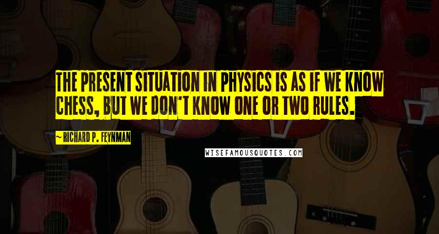 Richard P. Feynman Quotes: The present situation in physics is as if we know chess, but we don't know one or two rules.