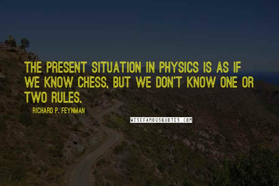 Richard P. Feynman Quotes: The present situation in physics is as if we know chess, but we don't know one or two rules.