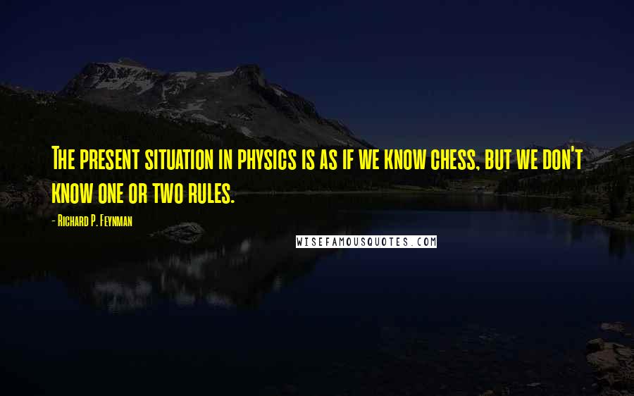 Richard P. Feynman Quotes: The present situation in physics is as if we know chess, but we don't know one or two rules.