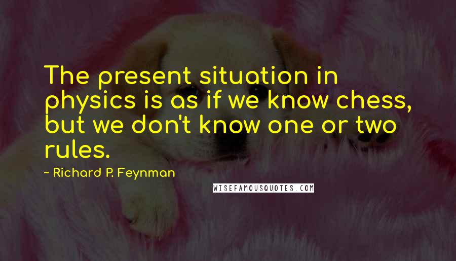 Richard P. Feynman Quotes: The present situation in physics is as if we know chess, but we don't know one or two rules.