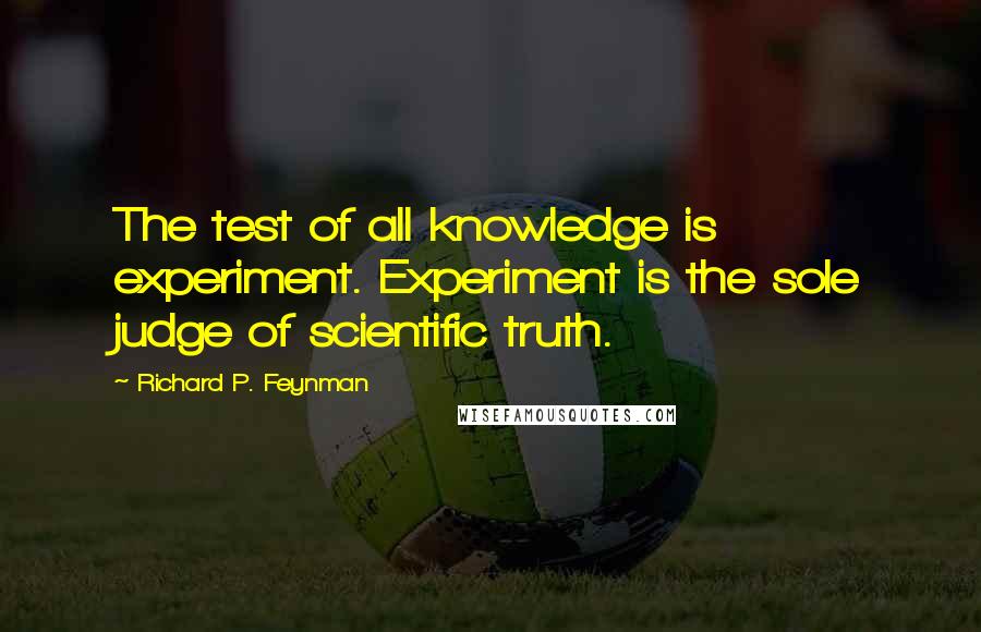 Richard P. Feynman Quotes: The test of all knowledge is experiment. Experiment is the sole judge of scientific truth.