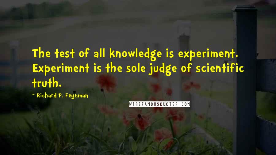 Richard P. Feynman Quotes: The test of all knowledge is experiment. Experiment is the sole judge of scientific truth.