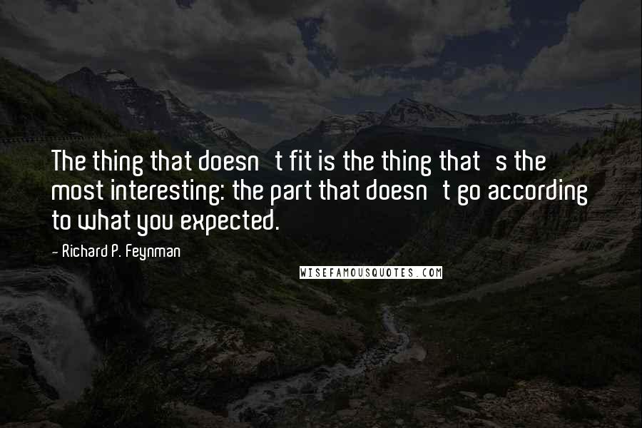 Richard P. Feynman Quotes: The thing that doesn't fit is the thing that's the most interesting: the part that doesn't go according to what you expected.