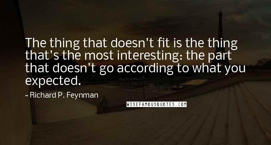 Richard P. Feynman Quotes: The thing that doesn't fit is the thing that's the most interesting: the part that doesn't go according to what you expected.