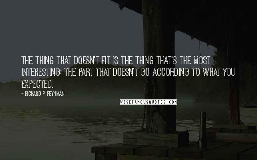 Richard P. Feynman Quotes: The thing that doesn't fit is the thing that's the most interesting: the part that doesn't go according to what you expected.