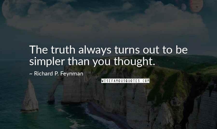 Richard P. Feynman Quotes: The truth always turns out to be simpler than you thought.
