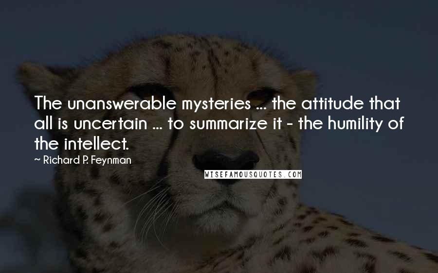 Richard P. Feynman Quotes: The unanswerable mysteries ... the attitude that all is uncertain ... to summarize it - the humility of the intellect.