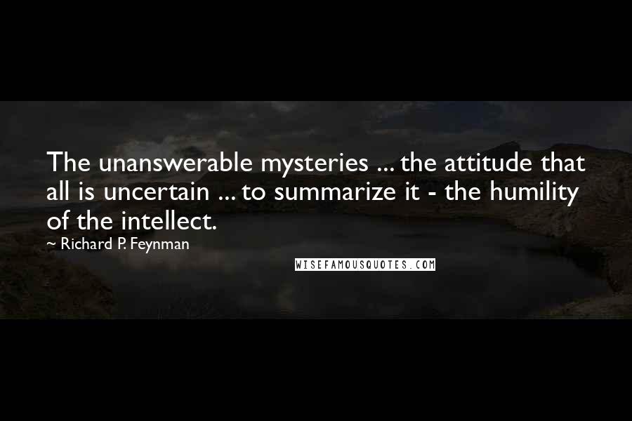 Richard P. Feynman Quotes: The unanswerable mysteries ... the attitude that all is uncertain ... to summarize it - the humility of the intellect.