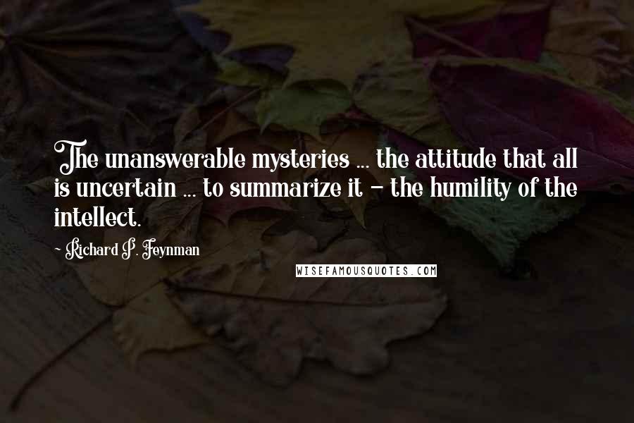 Richard P. Feynman Quotes: The unanswerable mysteries ... the attitude that all is uncertain ... to summarize it - the humility of the intellect.