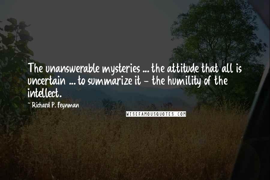 Richard P. Feynman Quotes: The unanswerable mysteries ... the attitude that all is uncertain ... to summarize it - the humility of the intellect.