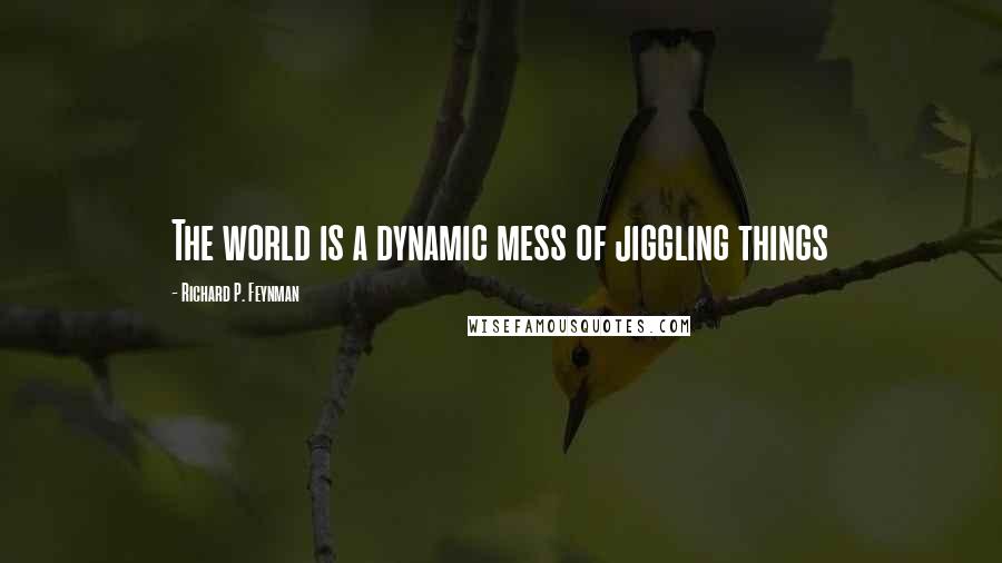 Richard P. Feynman Quotes: The world is a dynamic mess of jiggling things