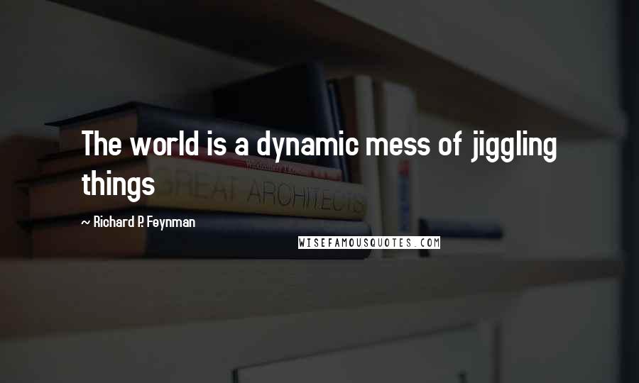 Richard P. Feynman Quotes: The world is a dynamic mess of jiggling things