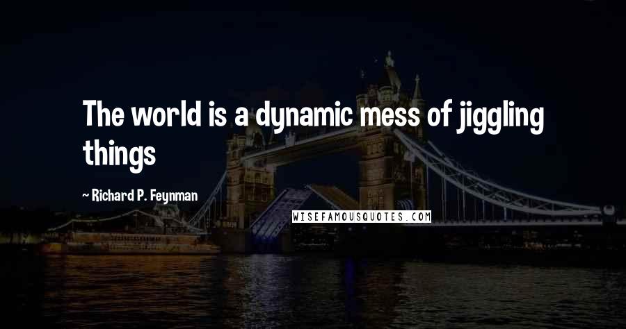 Richard P. Feynman Quotes: The world is a dynamic mess of jiggling things