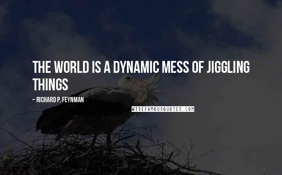 Richard P. Feynman Quotes: The world is a dynamic mess of jiggling things