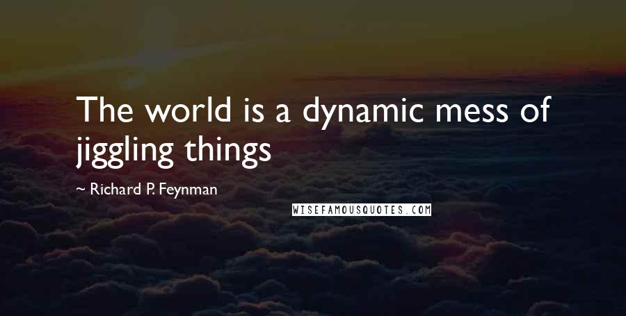 Richard P. Feynman Quotes: The world is a dynamic mess of jiggling things