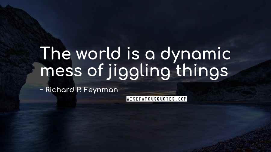 Richard P. Feynman Quotes: The world is a dynamic mess of jiggling things