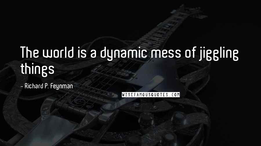 Richard P. Feynman Quotes: The world is a dynamic mess of jiggling things