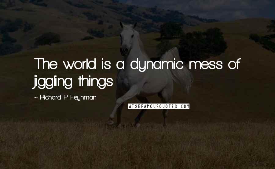 Richard P. Feynman Quotes: The world is a dynamic mess of jiggling things