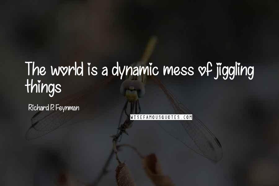 Richard P. Feynman Quotes: The world is a dynamic mess of jiggling things