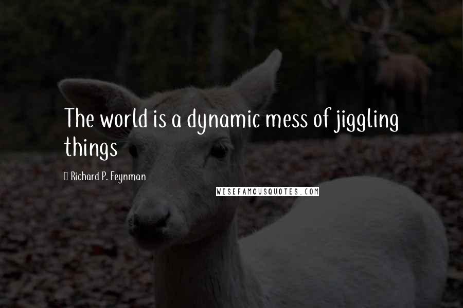 Richard P. Feynman Quotes: The world is a dynamic mess of jiggling things