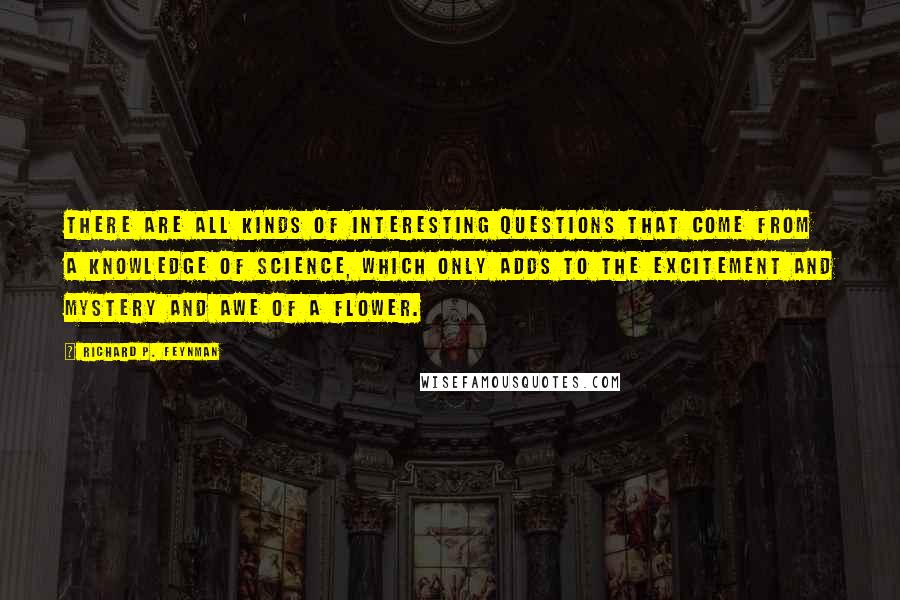 Richard P. Feynman Quotes: There are all kinds of interesting questions that come from a knowledge of science, which only adds to the excitement and mystery and awe of a flower.