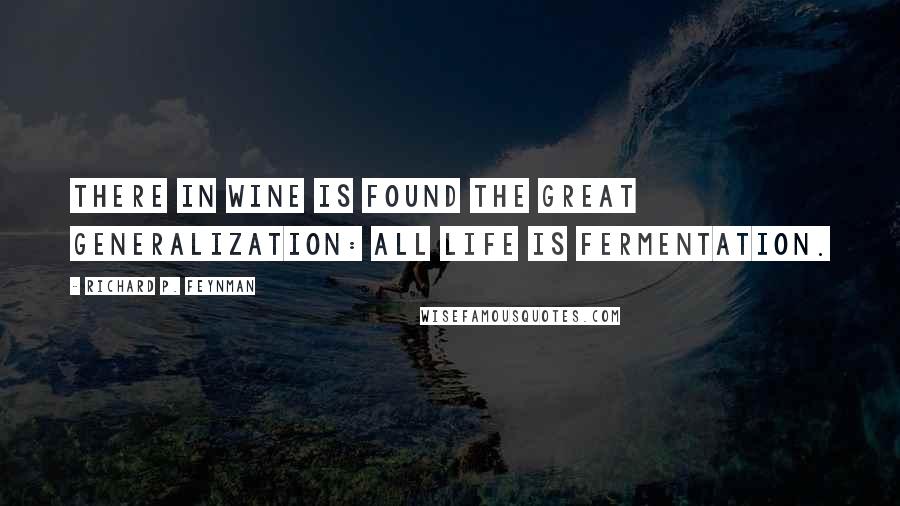 Richard P. Feynman Quotes: There in wine is found the great generalization: all life is fermentation.