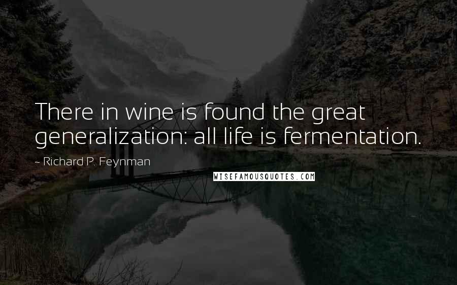 Richard P. Feynman Quotes: There in wine is found the great generalization: all life is fermentation.