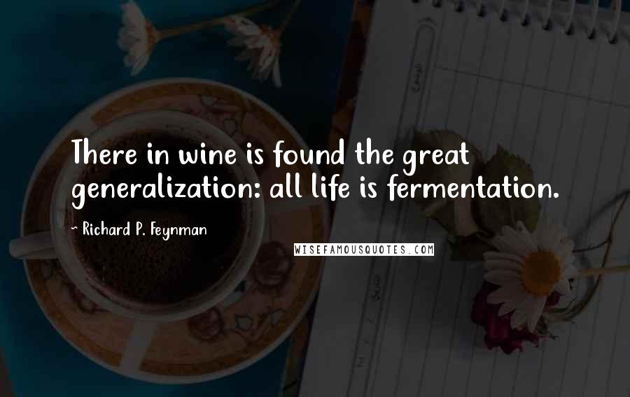 Richard P. Feynman Quotes: There in wine is found the great generalization: all life is fermentation.