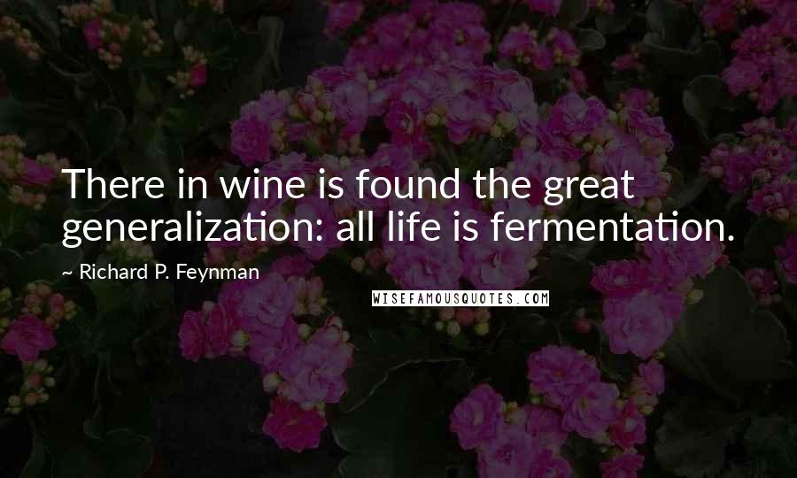 Richard P. Feynman Quotes: There in wine is found the great generalization: all life is fermentation.