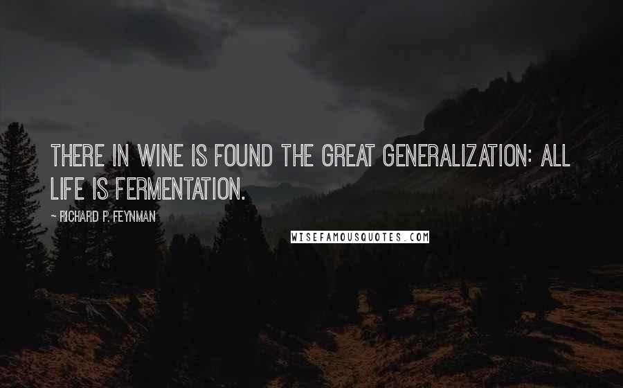 Richard P. Feynman Quotes: There in wine is found the great generalization: all life is fermentation.