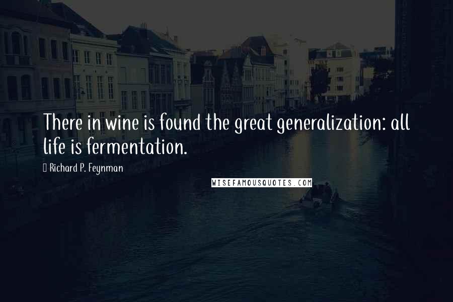 Richard P. Feynman Quotes: There in wine is found the great generalization: all life is fermentation.