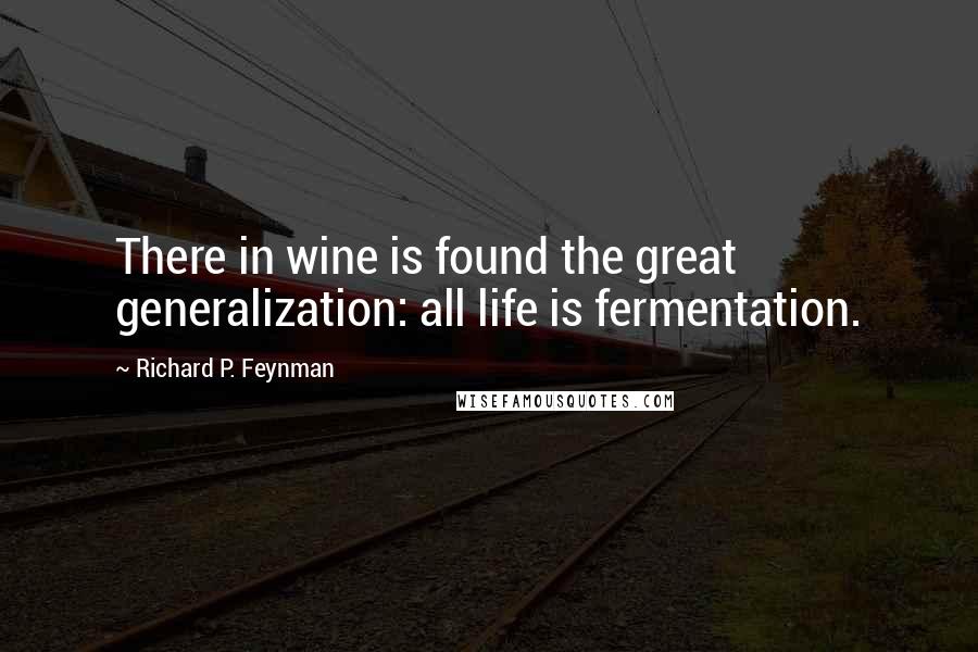 Richard P. Feynman Quotes: There in wine is found the great generalization: all life is fermentation.