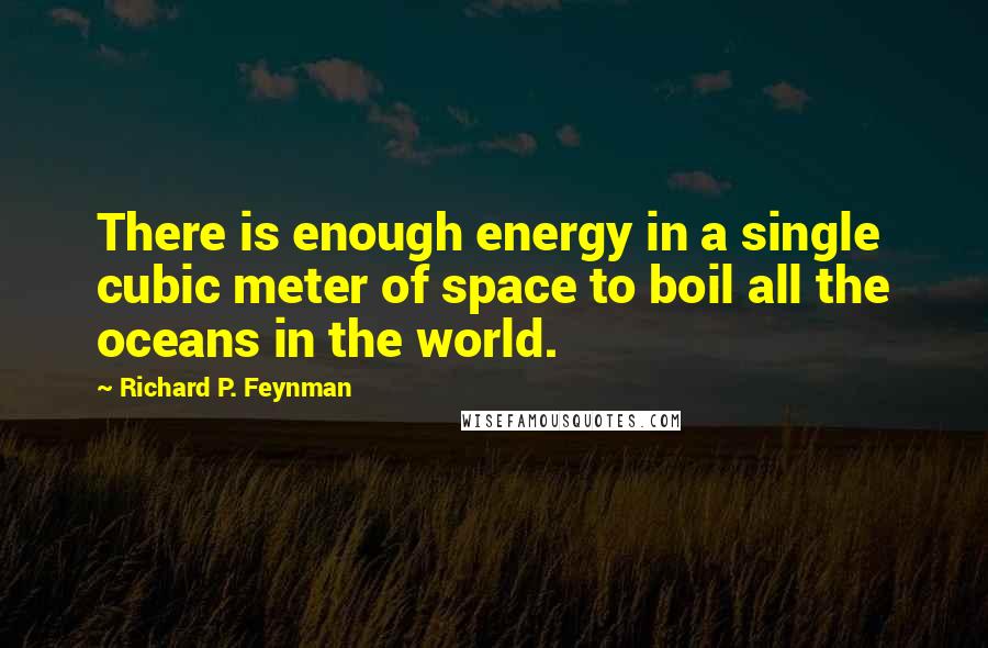 Richard P. Feynman Quotes: There is enough energy in a single cubic meter of space to boil all the oceans in the world.