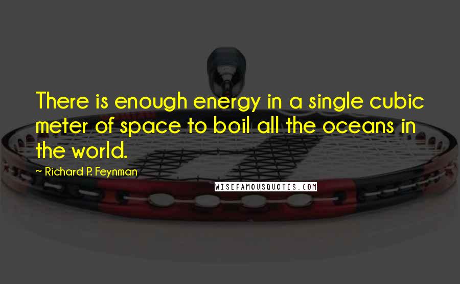 Richard P. Feynman Quotes: There is enough energy in a single cubic meter of space to boil all the oceans in the world.