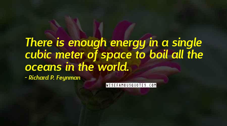 Richard P. Feynman Quotes: There is enough energy in a single cubic meter of space to boil all the oceans in the world.