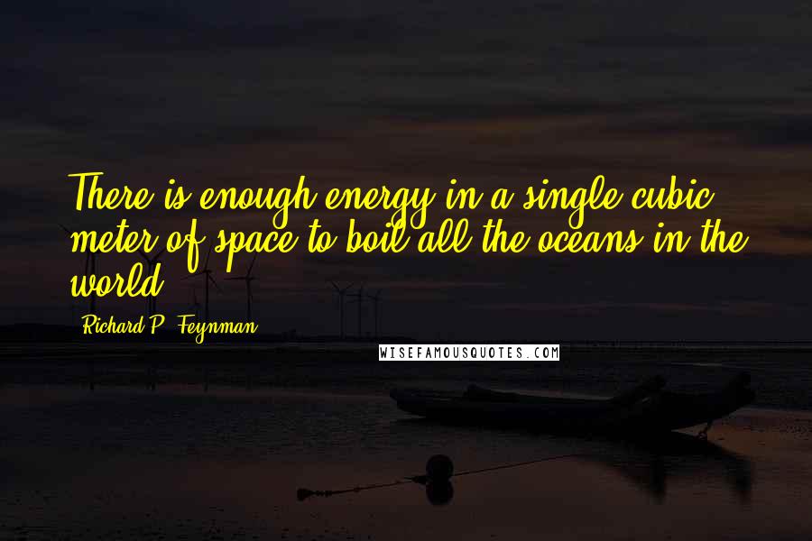 Richard P. Feynman Quotes: There is enough energy in a single cubic meter of space to boil all the oceans in the world.