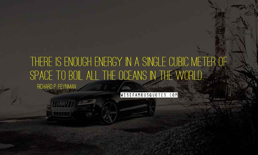 Richard P. Feynman Quotes: There is enough energy in a single cubic meter of space to boil all the oceans in the world.
