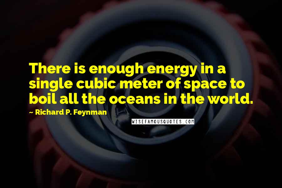 Richard P. Feynman Quotes: There is enough energy in a single cubic meter of space to boil all the oceans in the world.