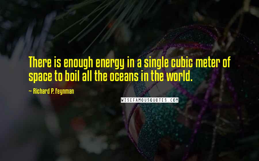 Richard P. Feynman Quotes: There is enough energy in a single cubic meter of space to boil all the oceans in the world.