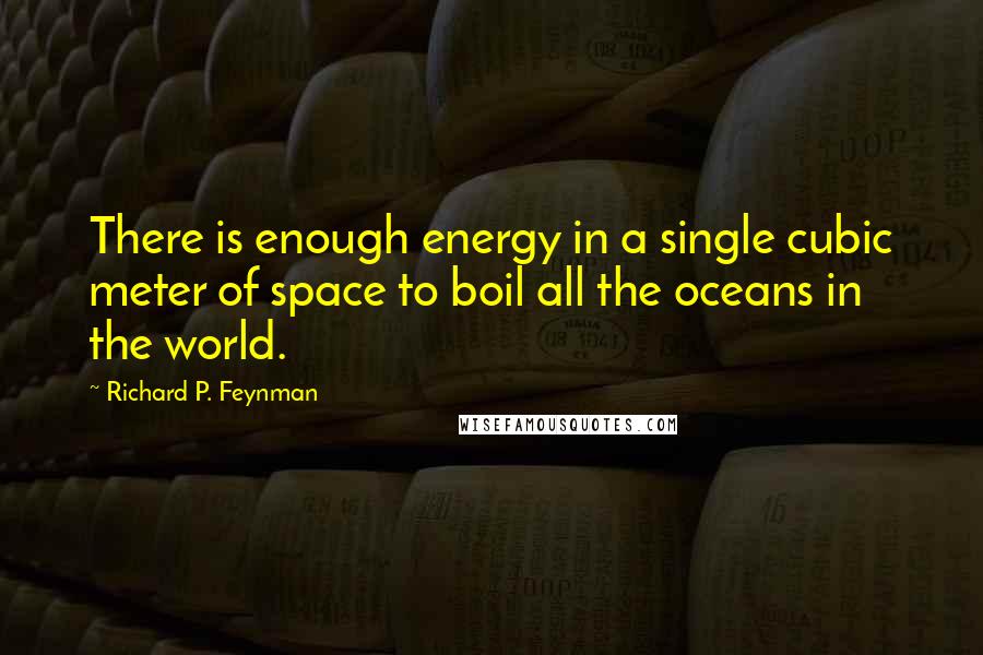 Richard P. Feynman Quotes: There is enough energy in a single cubic meter of space to boil all the oceans in the world.