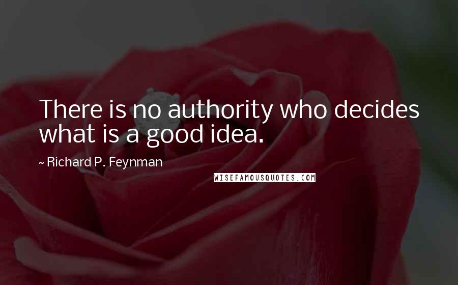 Richard P. Feynman Quotes: There is no authority who decides what is a good idea.