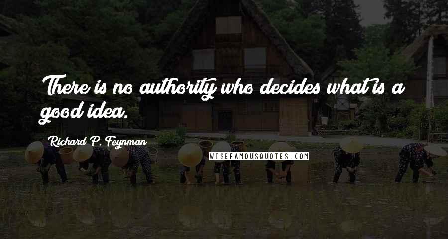 Richard P. Feynman Quotes: There is no authority who decides what is a good idea.