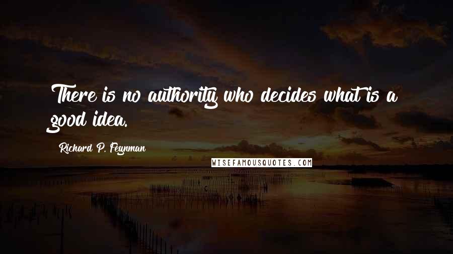 Richard P. Feynman Quotes: There is no authority who decides what is a good idea.
