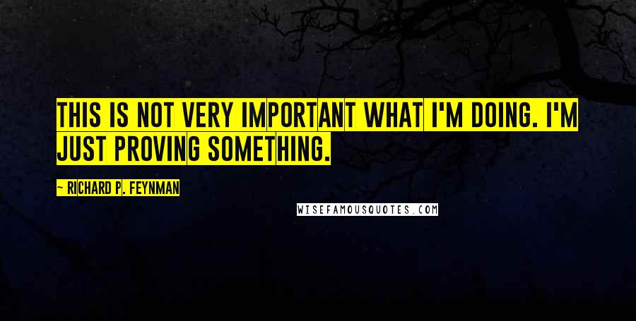 Richard P. Feynman Quotes: This is not very important what I'm doing. I'm just proving something.