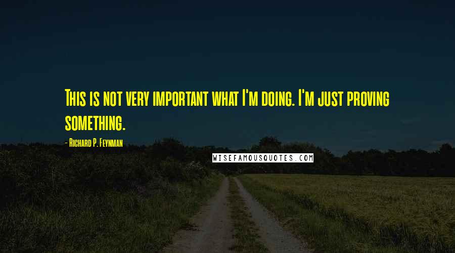 Richard P. Feynman Quotes: This is not very important what I'm doing. I'm just proving something.