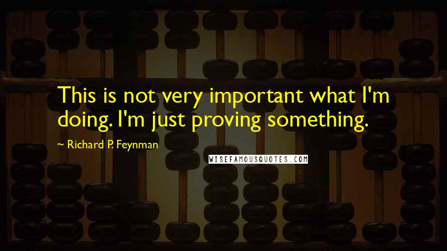 Richard P. Feynman Quotes: This is not very important what I'm doing. I'm just proving something.