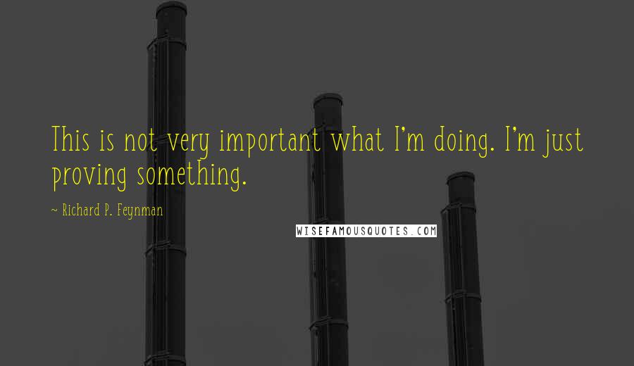 Richard P. Feynman Quotes: This is not very important what I'm doing. I'm just proving something.